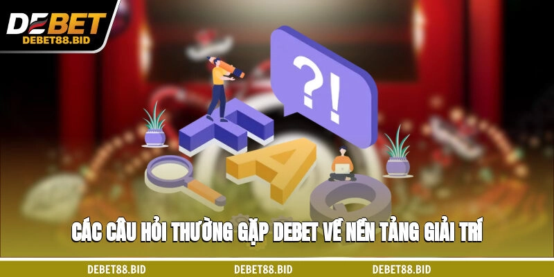 Các câu hỏi thường gặp DEBET về nền tảng giải trí